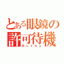 とある眼鏡の許可待機（許してちょ）