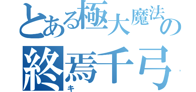 とある極大魔法の終焉千弓（キ）