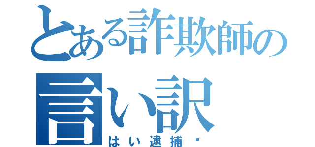 とある詐欺師の言い訳（はい逮捕〜）