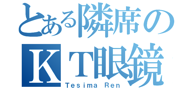 とある隣席のＫＴ眼鏡（Ｔｅｓｉｍａ Ｒｅｎ）