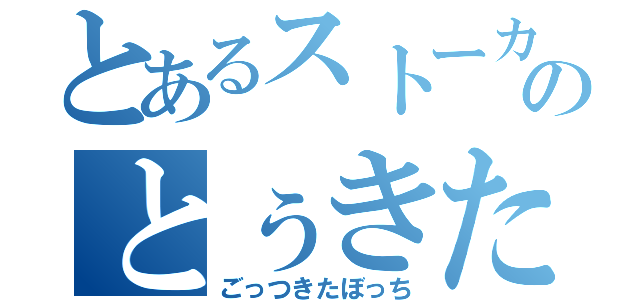 とあるストーカーのとぅきた（ごっつきたぼっち）