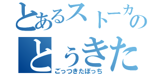 とあるストーカーのとぅきた（ごっつきたぼっち）