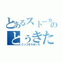 とあるストーカーのとぅきた（ごっつきたぼっち）