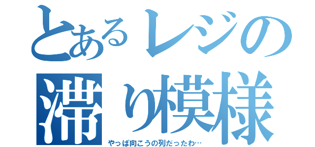 とあるレジの滞り模様（やっぱ向こうの列だったわ…）