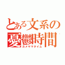 とある文系の憂鬱時間（カメヤマタイム）