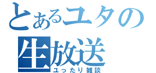 とあるユタの生放送（ユったり雑談）