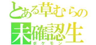 とある草むらの未確認生物（ポケモン）