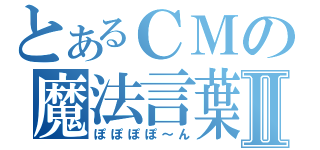 とあるＣＭの魔法言葉Ⅱ（ぽぽぽぽ～ん）