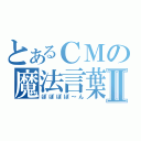 とあるＣＭの魔法言葉Ⅱ（ぽぽぽぽ～ん）