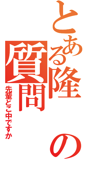 とある隆の質問（先輩どこ中ですか）