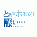 とあるホモの誘い…（やらないか♂）