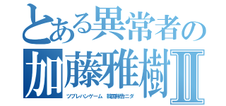 とある異常者の加藤雅樹Ⅱ（ツブレハンゲーム 韓国報告ニダ）