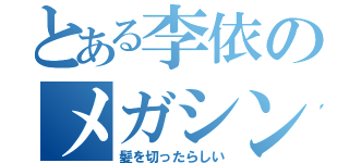 とある李依のメガシンカ（髪を切ったらしい）