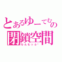 とあるゆーてむの閉鎖空間（ふんもっふ❤）