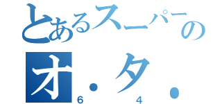 とあるスーパーのオ．タ．ク．（６４）