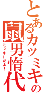 とあるカツミキの鼠男惰代（ミッキーだよ！）