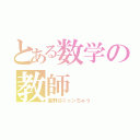 とある数学の教師（星野＠ニャンちゅう）