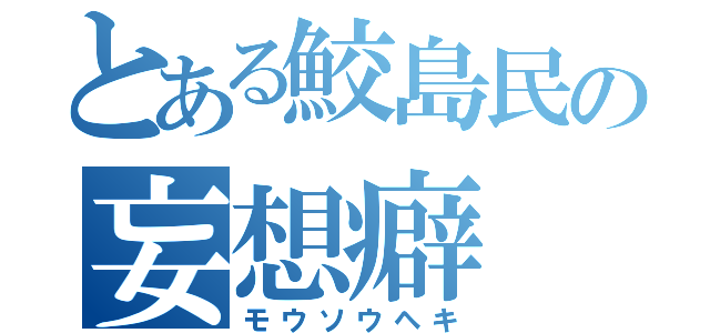 とある鮫島民の妄想癖（モウソウヘキ）