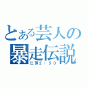 とある芸人の暴走伝説（江頭２：５０）