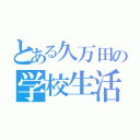 とある久万田の学校生活（）