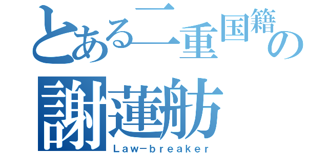 とある二重国籍の謝蓮舫（Ｌａｗ－ｂｒｅａｋｅｒ）