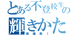 とある不登校生の輝きかた（核爆発Ⅰ）