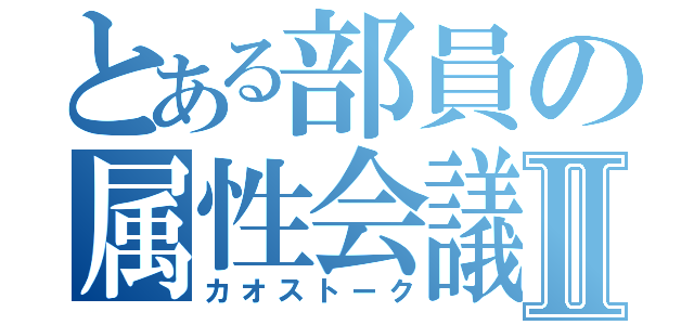 とある部員の属性会議Ⅱ（カオストーク）