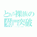 とある裸族の菊門突破（ （‥（⊃（ｏ）⊂）くぱぁ♡ ＴａＱちゃま）