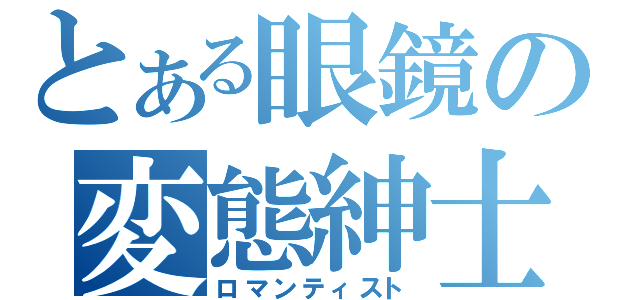 とある眼鏡の変態紳士（ロマンティスト）