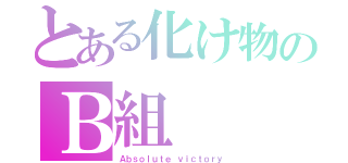 とある化け物のＢ組（Ａｂｓｏｌｕｔｅ ｖｉｃｔｏｒｙ）