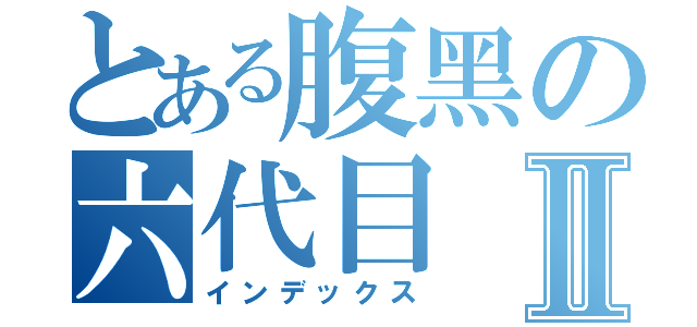 とある腹黑の六代目Ⅱ（インデックス）