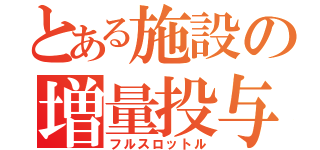 とある施設の増量投与（フルスロットル）