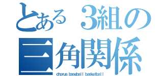 とある３組の三角関係（ｃｈｏｒｕｓ ｂａｓｅｂａｌｌ ｂａｓｋｅｔｂａｌｌ）