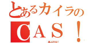 とあるカイラのＣＡＳ！（           楽しんでけよ！）