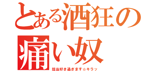 とある酒狂の痛い奴（担当好き過ぎます☆キラッ）