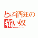 とある酒狂の痛い奴（担当好き過ぎます☆キラッ）