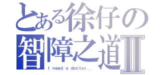 とある徐仔の智障之道Ⅱ（Ｉ ｎｅｅｄ ａ ｄｏｃｔｏｒ．．．）