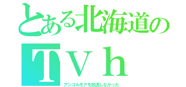 とある北海道のＴＶｈ（アンゴルモアを放送しなかった）