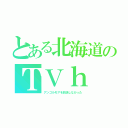 とある北海道のＴＶｈ（アンゴルモアを放送しなかった）