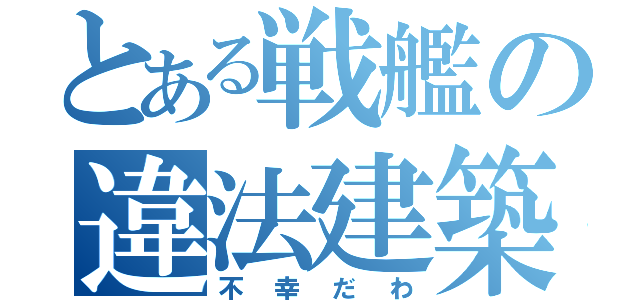 とある戦艦の違法建築（不幸だわ）