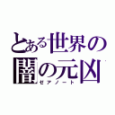 とある世界の闇の元凶（ゼアノート）