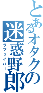 とあるオタクの迷惑野郎（ラブライバー）