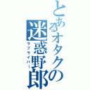 とあるオタクの迷惑野郎（ラブライバー）