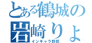 とある鶴城の岩崎りょうた（インキャラ野郎）