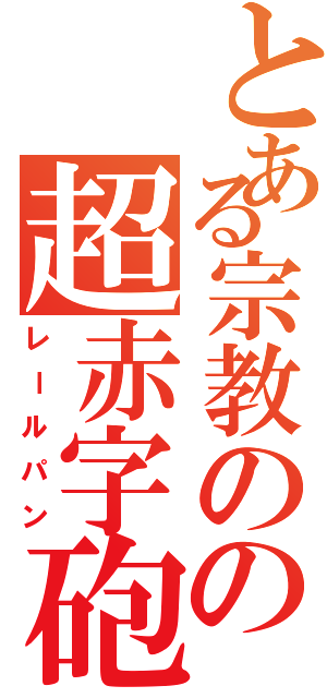 とある宗教のの超赤字砲（レールパン）