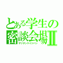 とある学生の密談会場Ⅱ（ザツダンケイジバン）