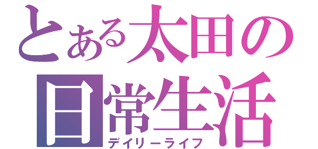 とある太田の日常生活（デイリーライフ）