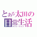 とある太田の日常生活（デイリーライフ）