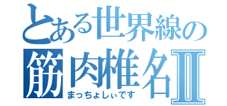 とある世界線の筋肉椎名Ⅱ（まっちょしぃです）