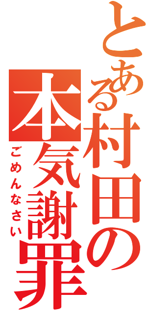 とある村田の本気謝罪（ごめんなさい）